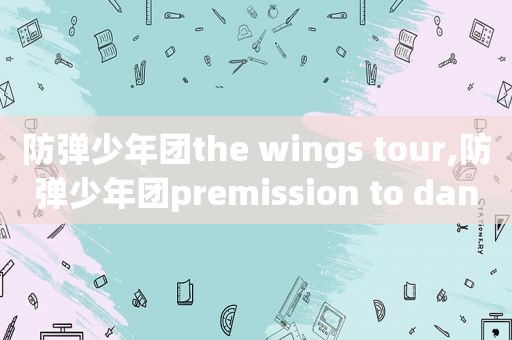 防弹少年团the wings tour,防弹少年团premission to dance