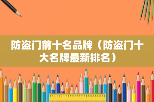 防盗门前十名品牌（防盗门十大名牌最新排名）