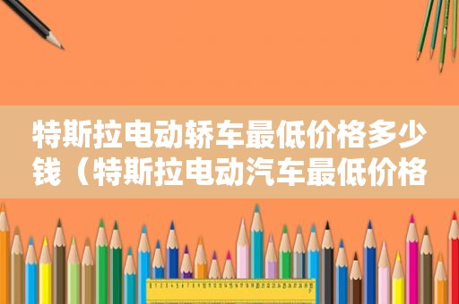 特斯拉电动轿车最低价格多少钱（特斯拉电动汽车最低价格）
