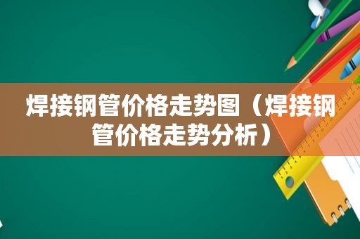 焊接钢管价格走势图（焊接钢管价格走势分析）