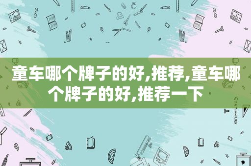 童车哪个牌子的好,推荐,童车哪个牌子的好,推荐一下