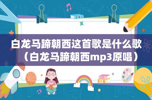 白龙马蹄朝西这首歌是什么歌（白龙马蹄朝西mp3原唱）