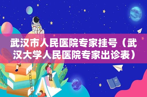 武汉市人民医院专家挂号（武汉大学人民医院专家出诊表）