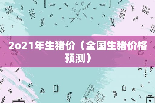 2o21年生猪价（全国生猪价格预测）