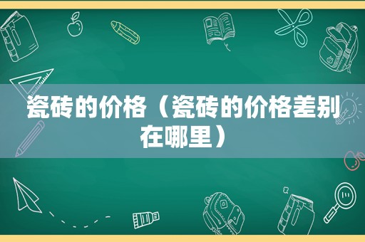 瓷砖的价格（瓷砖的价格差别在哪里）