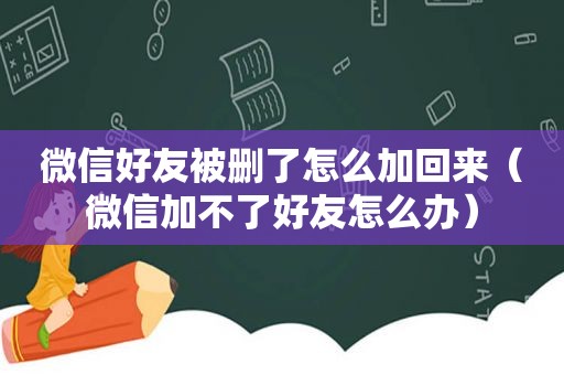 微信好友被删了怎么加回来（微信加不了好友怎么办）