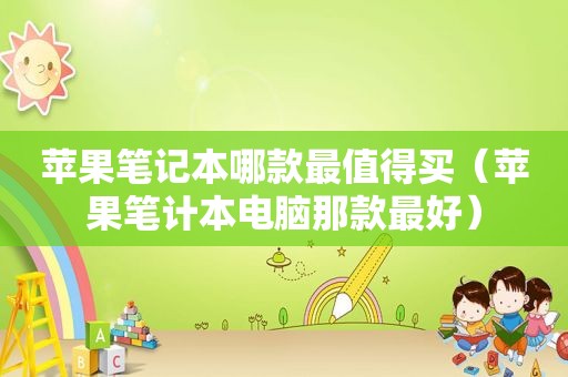 苹果笔记本哪款最值得买（苹果笔计本电脑那款最好）