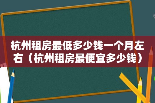 杭州租房最低多少钱一个月左右（杭州租房最便宜多少钱）