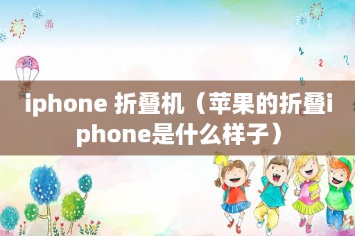iphone 折叠机（苹果的折叠iphone是什么样子）