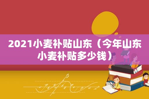 2021小麦补贴山东（今年山东小麦补贴多少钱）