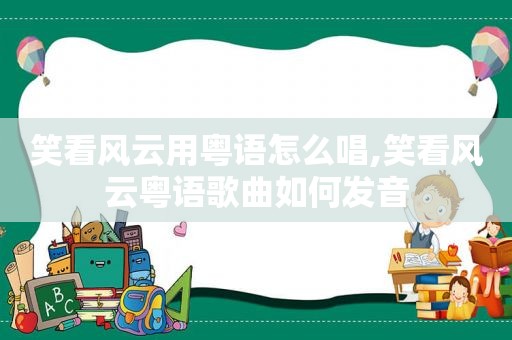 笑看风云用粤语怎么唱,笑看风云粤语歌曲如何发音