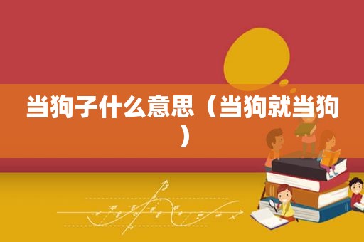 当狗子什么意思（当狗就当狗）