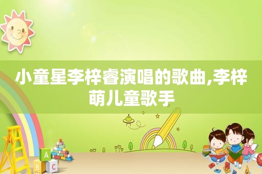 小童星李梓睿演唱的歌曲,李梓萌儿童歌手