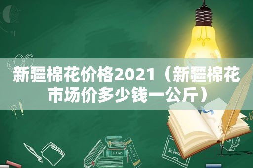 新疆棉花价格2021（新疆棉花市场价多少钱一公斤）