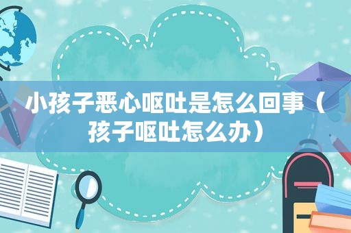 小孩子恶心呕吐是怎么回事（孩子呕吐怎么办）