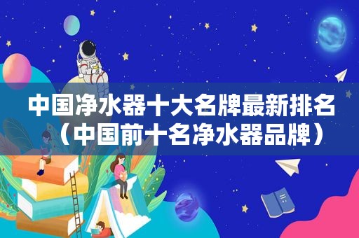 中国净水器十大名牌最新排名（中国前十名净水器品牌）