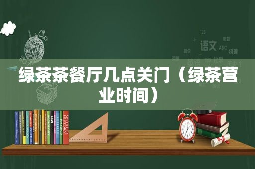 绿茶茶餐厅几点关门（绿茶营业时间）