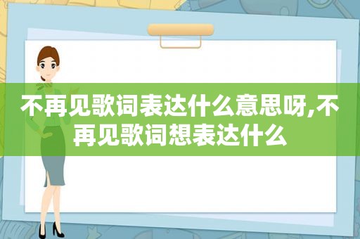 不再见歌词表达什么意思呀,不再见歌词想表达什么