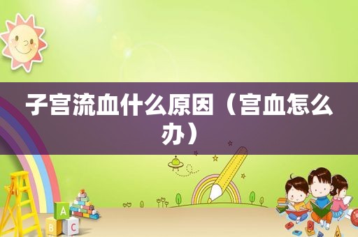 子宫流血什么原因（宫血怎么办）