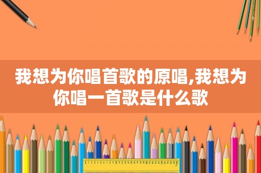 我想为你唱首歌的原唱,我想为你唱一首歌是什么歌