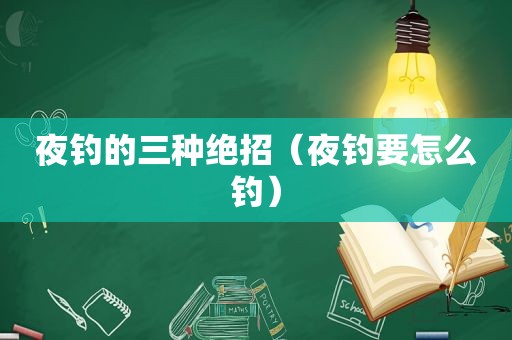 夜钓的三种绝招（夜钓要怎么钓）