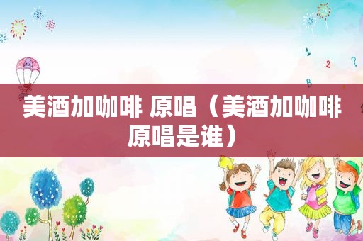 美酒加咖啡 原唱（美酒加咖啡原唱是谁）