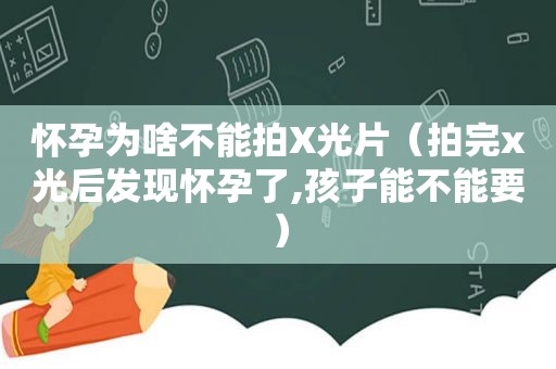 怀孕为啥不能拍X光片（拍完x光后发现怀孕了,孩子能不能要）