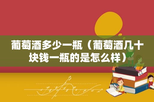 葡萄酒多少一瓶（葡萄酒几十块钱一瓶的是怎么样）