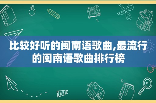比较好听的闽南语歌曲,最流行的闽南语歌曲排行榜