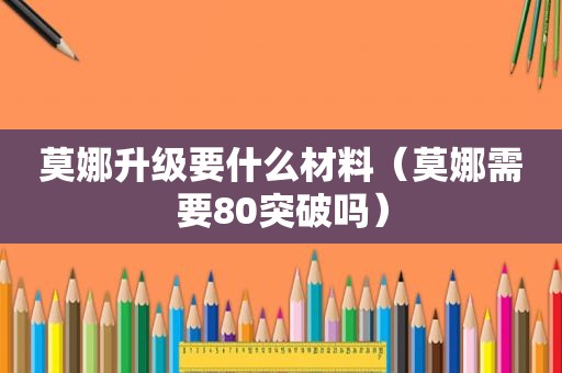 莫娜升级要什么材料（莫娜需要80突破吗）