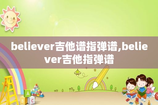 believer吉他谱指弹谱,believer吉他指弹谱