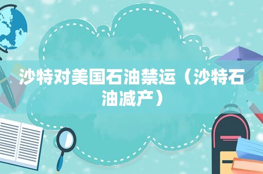 沙特对美国石油禁运（沙特石油减产）