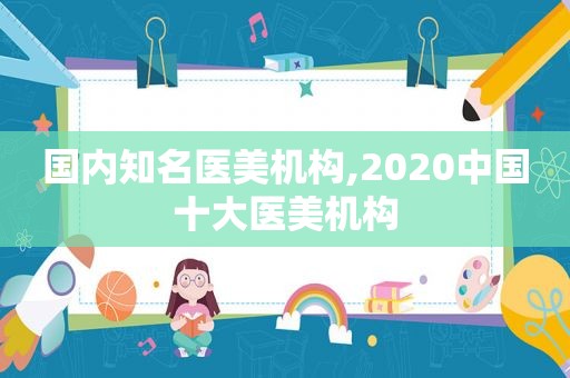 国内知名医美机构,2020中国十大医美机构