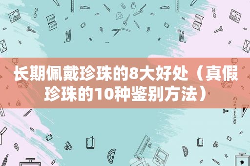 长期佩戴珍珠的8大好处（真假珍珠的10种鉴别方法）