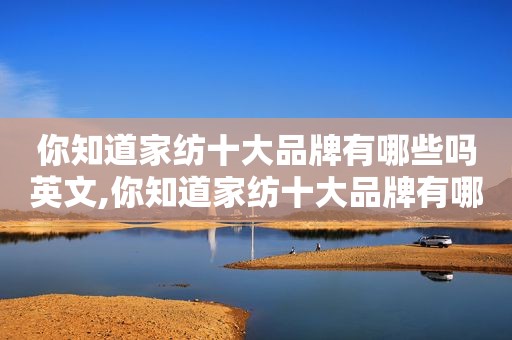 你知道家纺十大品牌有哪些吗英文,你知道家纺十大品牌有哪些吗英语