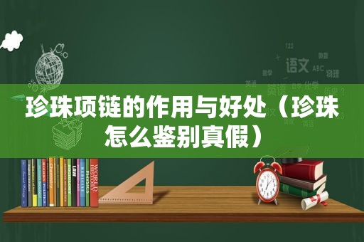 珍珠项链的作用与好处（珍珠怎么鉴别真假）