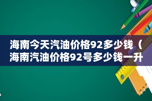 海南今天汽油价格92多少钱（海南汽油价格92号多少钱一升）