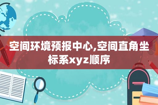 空间环境预报中心,空间直角坐标系xyz顺序