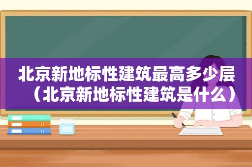 北京新地标性建筑最高多少层（北京新地标性建筑是什么）