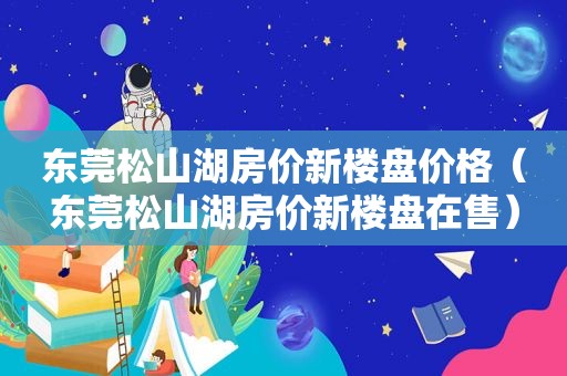 东莞松山湖房价新楼盘价格（东莞松山湖房价新楼盘在售）