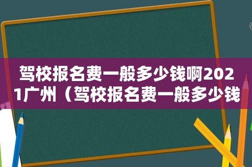 驾校报名费一般多少钱啊2021广州（驾校报名费一般多少钱啊2021级）
