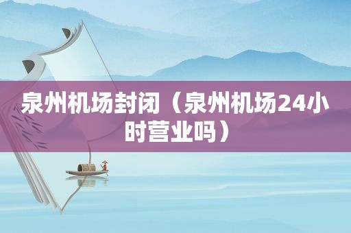泉州机场封闭（泉州机场24小时营业吗）