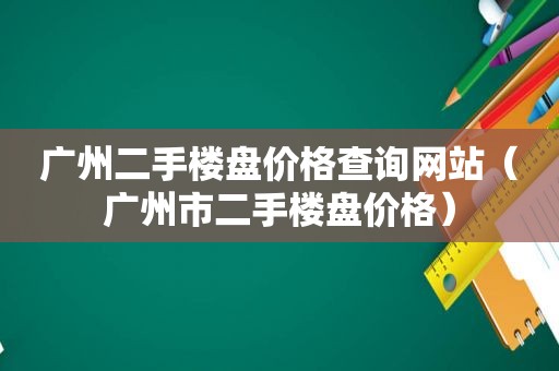 广州二手楼盘价格查询网站（广州市二手楼盘价格）