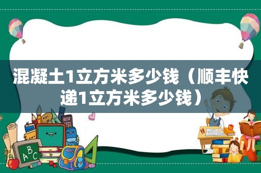 混凝土1立方米多少钱（顺丰快递1立方米多少钱）