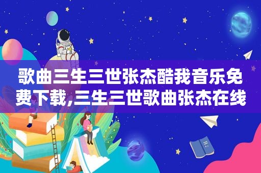 歌曲三生三世张杰酷我音乐免费下载,三生三世歌曲张杰在线听