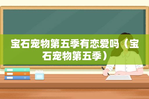 宝石宠物第五季有恋爱吗（宝石宠物第五季）