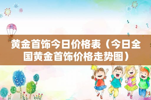 黄金首饰今日价格表（今日全国黄金首饰价格走势图）