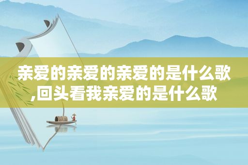 亲爱的亲爱的亲爱的是什么歌,回头看我亲爱的是什么歌