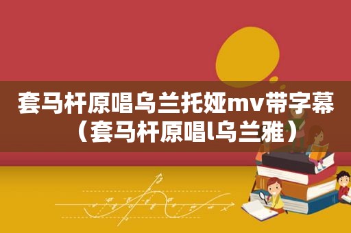 套马杆原唱乌兰托娅mv带字幕（套马杆原唱l乌兰雅）