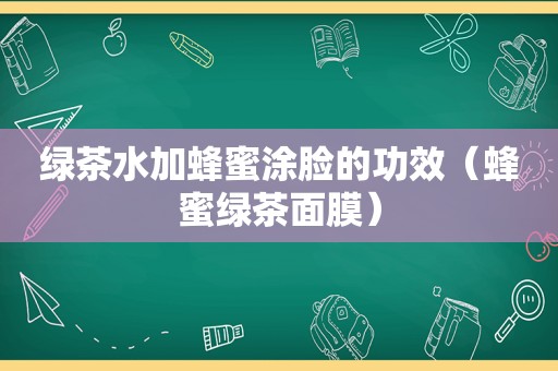 绿茶水加蜂蜜涂脸的功效（蜂蜜绿茶面膜）